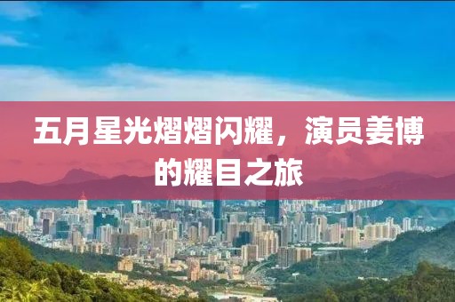 五月星光熠熠闪耀，演员姜博的耀目之旅