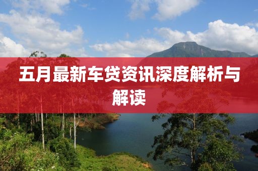 五月最新车贷资讯深度解析与解读