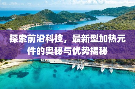 探索前沿科技，最新型加热元件的奥秘与优势揭秘
