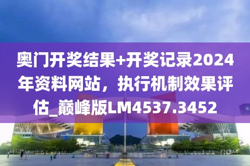 奥门开奖结果+开奖记录2024年资料网站，执行机制效果评估_巅峰版LM4537.3452