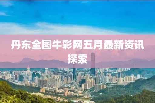 丹东全图牛彩网五月最新资讯探索