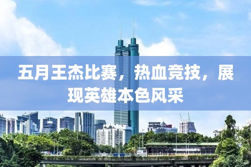 五月王杰比赛，热血竞技，展现英雄本色风采