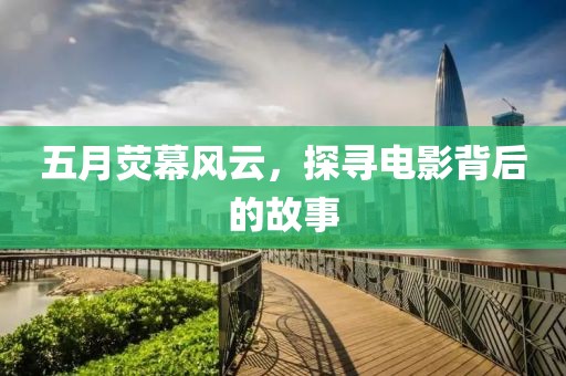 五月荧幕风云，探寻电影背后的故事