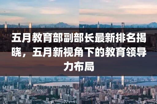 五月教育部副部长最新排名揭晓，五月新视角下的教育领导力布局