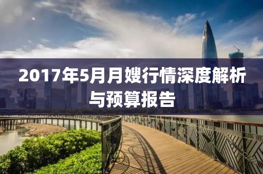 2017年5月月嫂行情深度解析与预算报告