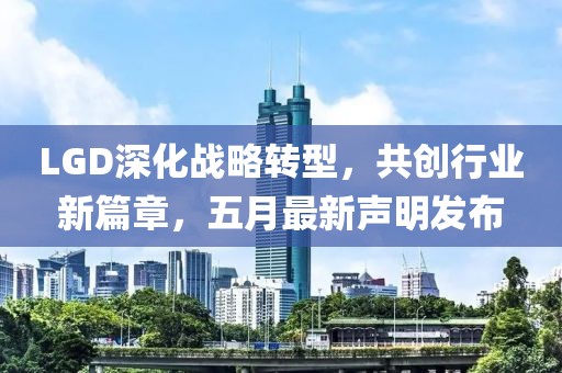LGD深化战略转型，共创行业新篇章，五月最新声明发布