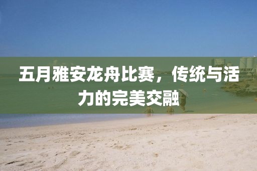 五月雅安龙舟比赛，传统与活力的完美交融