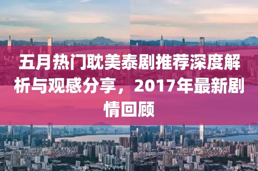 五月热门耽美泰剧推荐深度解析与观感分享，2017年最新剧情回顾