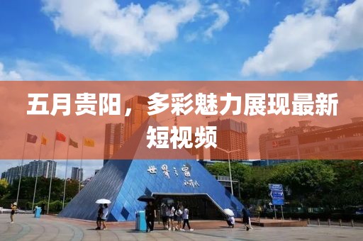 五月贵阳，多彩魅力展现最新短视频