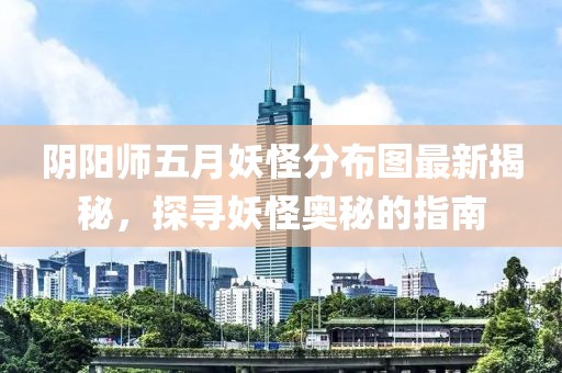 阴阳师五月妖怪分布图最新揭秘，探寻妖怪奥秘的指南