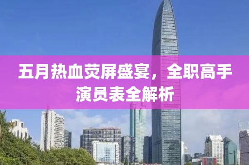 五月热血荧屏盛宴，全职高手演员表全解析