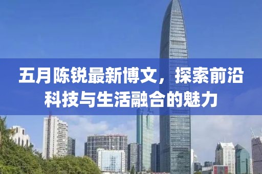五月陈锐最新博文，探索前沿科技与生活融合的魅力