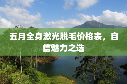 五月全身激光脱毛价格表，自信魅力之选