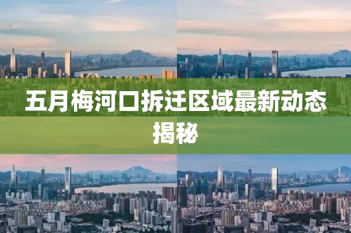 五月梅河口拆迁区域最新动态揭秘