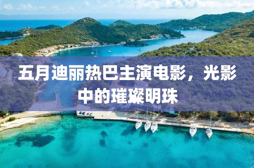 五月迪丽热巴主演电影，光影中的璀璨明珠