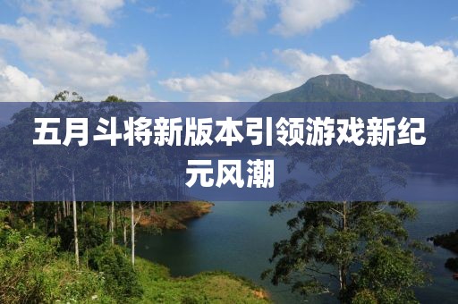 五月斗将新版本引领游戏新纪元风潮