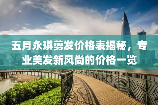 五月永琪剪发价格表揭秘，专业美发新风尚的价格一览