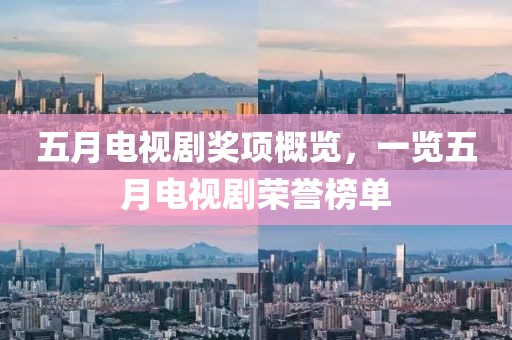 五月电视剧奖项概览，一览五月电视剧荣誉榜单
