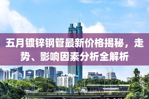 五月镀锌钢管最新价格揭秘，走势、影响因素分析全解析