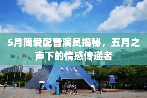 5月简爱配音演员揭秘，五月之声下的情感传递者