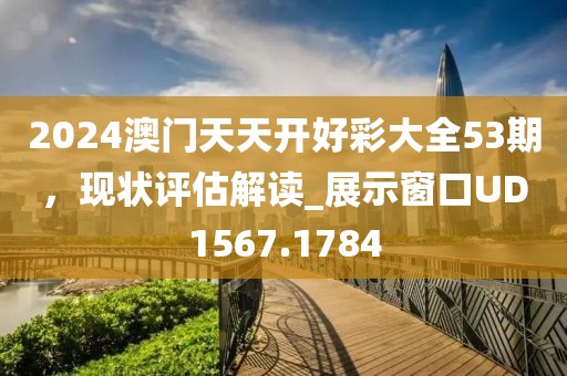 2024澳门天天开好彩大全53期，现状评估解读_展示窗口UD1567.1784