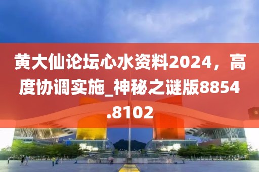 黄大仙论坛心水资料2024，高度协调实施_神秘之谜版8854.8102