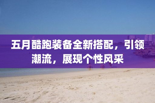 五月酷跑装备全新搭配，引领潮流，展现个性风采