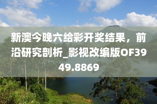 新澳今晚六给彩开奖结果，前沿研究剖析_影视改编版OF3949.8869