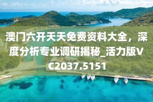 澳门六开天天免费资料大全，深度分析专业调研揭秘_活力版VC2037.5151