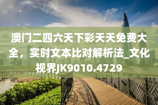 澳门二四六天下彩天天免费大全，实时文本比对解析法_文化视界JK9010.4729