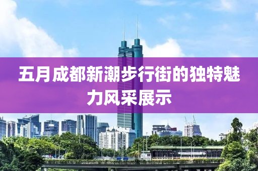 五月成都新潮步行街的独特魅力风采展示