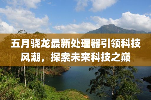 五月骁龙最新处理器引领科技风潮，探索未来科技之巅