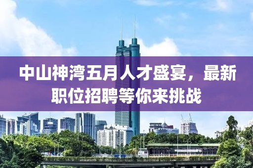 中山神湾五月人才盛宴，最新职位招聘等你来挑战