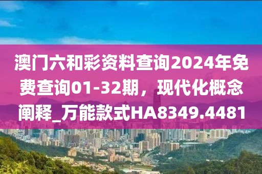 澳门六和彩资料查询2024年免费查询01-32期，现代化概念阐释_万能款式HA8349.4481