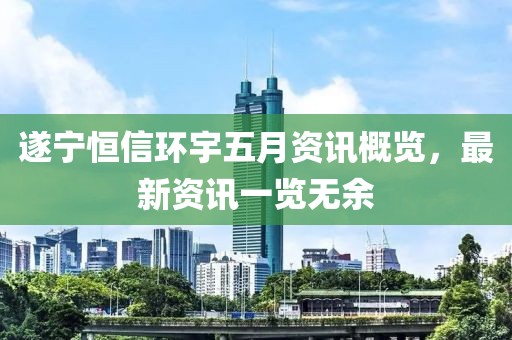 遂宁恒信环宇五月资讯概览，最新资讯一览无余