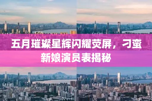 五月璀璨星辉闪耀荧屏，刁蛮新娘演员表揭秘