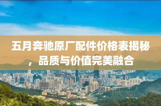 五月奔驰原厂配件价格表揭秘，品质与价值完美融合