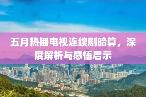 五月热播电视连续剧暗算，深度解析与感悟启示