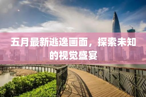 五月最新逃逸画面，探索未知的视觉盛宴