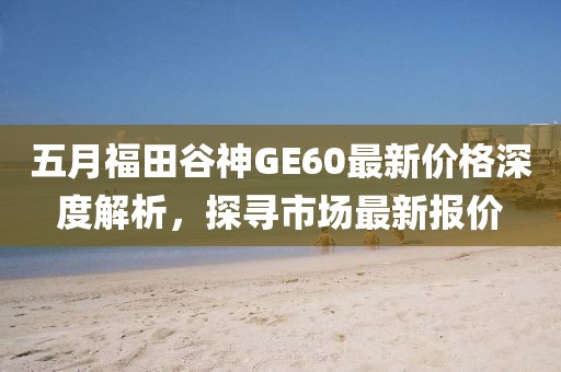 五月福田谷神GE60最新价格深度解析，探寻市场最新报价