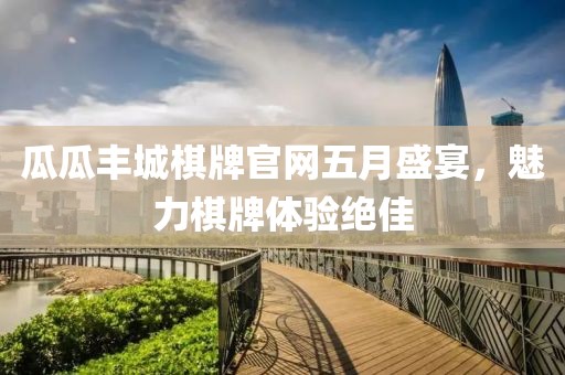 瓜瓜丰城棋牌官网五月盛宴，魅力棋牌体验绝佳
