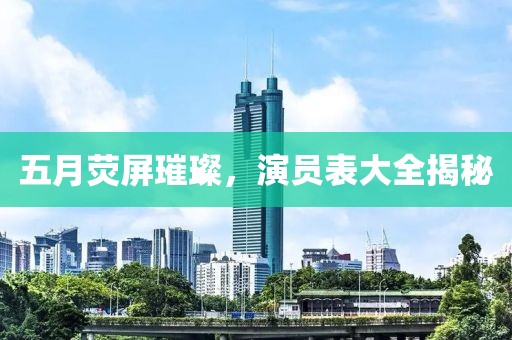 五月荧屏璀璨，演员表大全揭秘
