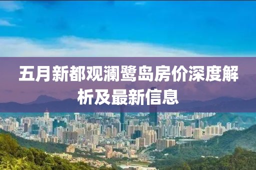 五月新都观澜鹭岛房价深度解析及最新信息