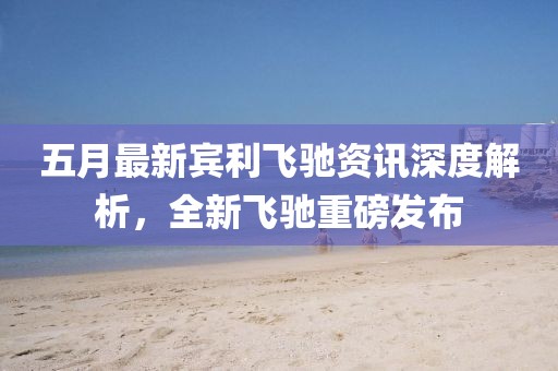 五月最新宾利飞驰资讯深度解析，全新飞驰重磅发布