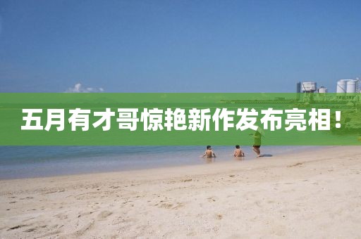 五月有才哥惊艳新作发布亮相！