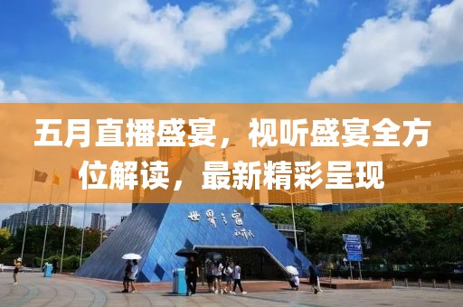 五月直播盛宴，视听盛宴全方位解读，最新精彩呈现