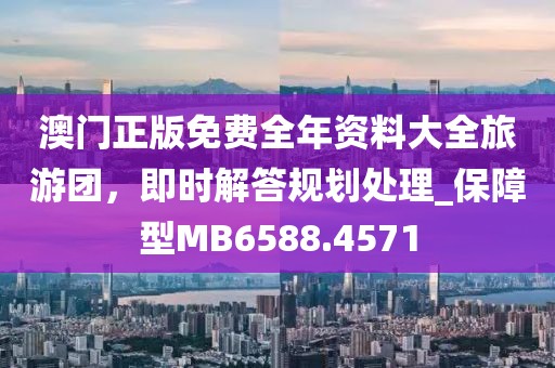 澳门正版免费全年资料大全旅游团，即时解答规划处理_保障型MB6588.4571