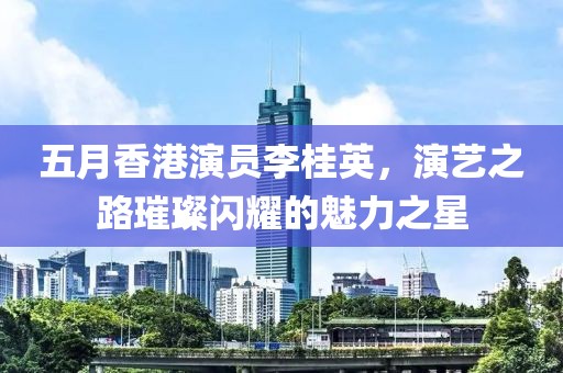 五月香港演员李桂英，演艺之路璀璨闪耀的魅力之星