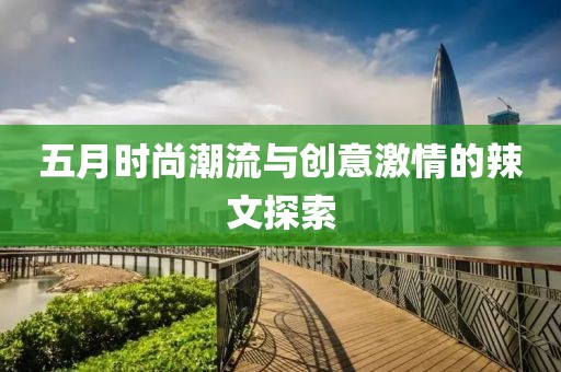 五月时尚潮流与创意激情的辣文探索