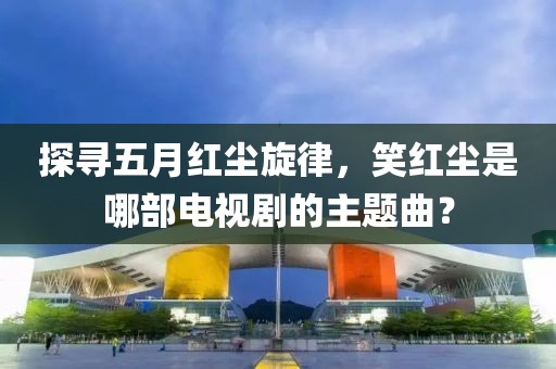 探寻五月红尘旋律，笑红尘是哪部电视剧的主题曲？